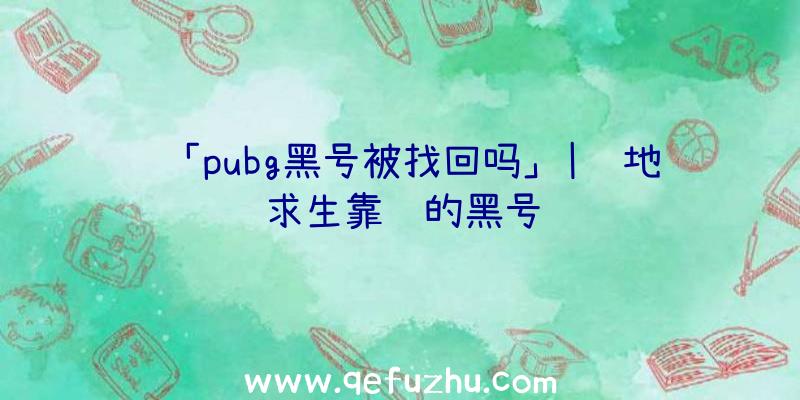 「pubg黑号被找回吗」|绝地求生靠谱的黑号